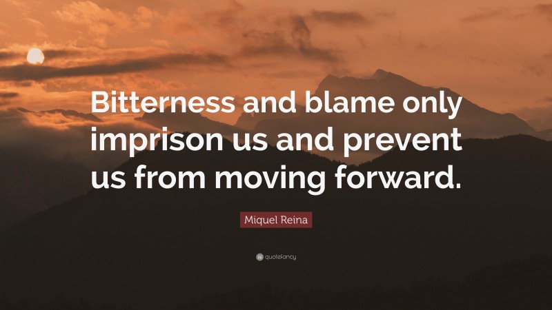 Miquel Reina Quote: “Bitterness and blame only imprison us and prevent us from moving forward.”