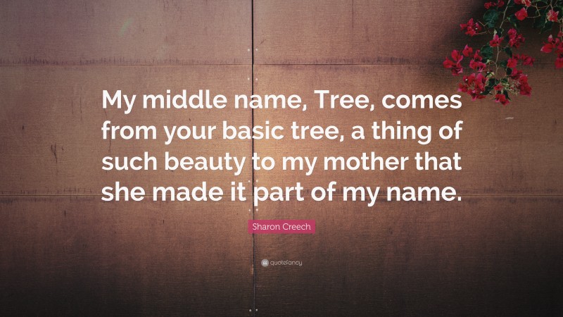 Sharon Creech Quote: “My middle name, Tree, comes from your basic tree, a thing of such beauty to my mother that she made it part of my name.”