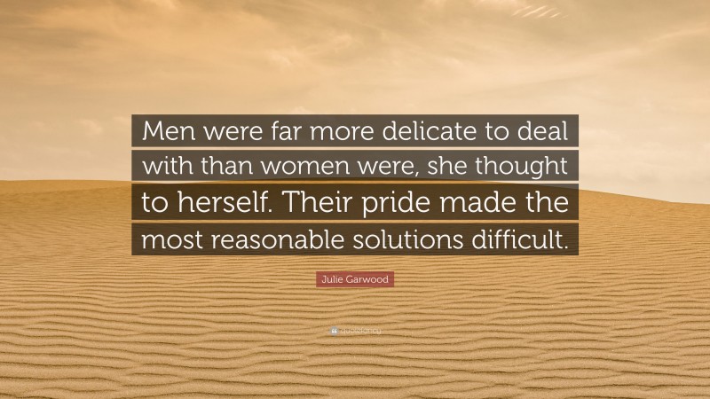 Julie Garwood Quote: “Men were far more delicate to deal with than women were, she thought to herself. Their pride made the most reasonable solutions difficult.”