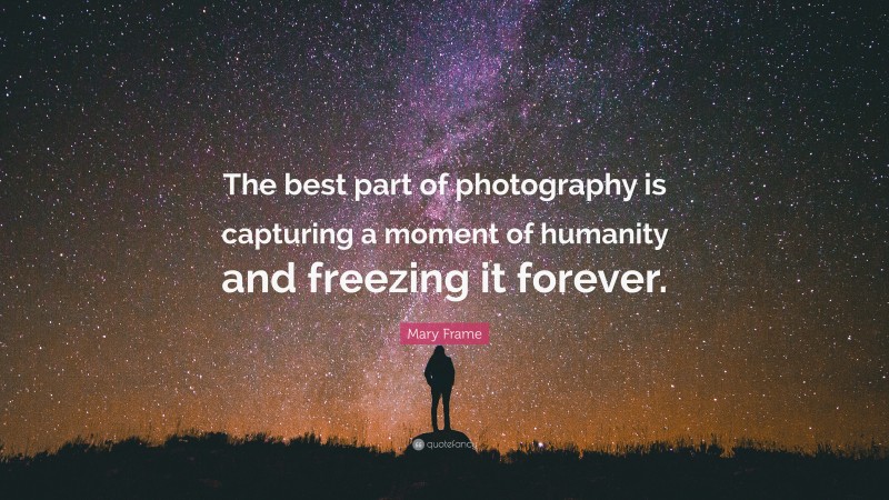 Mary Frame Quote: “The best part of photography is capturing a moment of humanity and freezing it forever.”