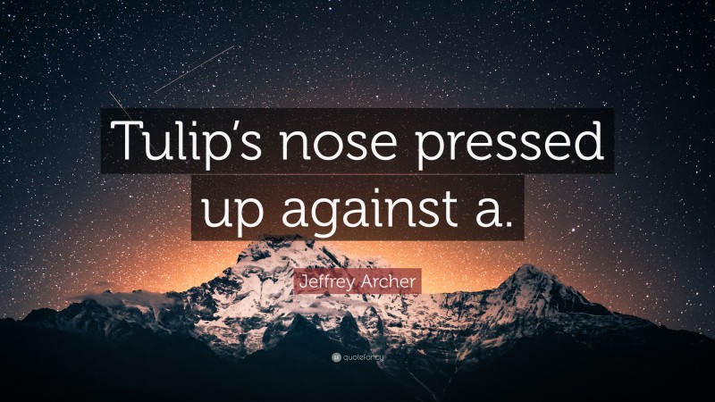 Jeffrey Archer Quote: “Tulip’s nose pressed up against a.”