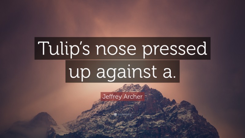 Jeffrey Archer Quote: “Tulip’s nose pressed up against a.”
