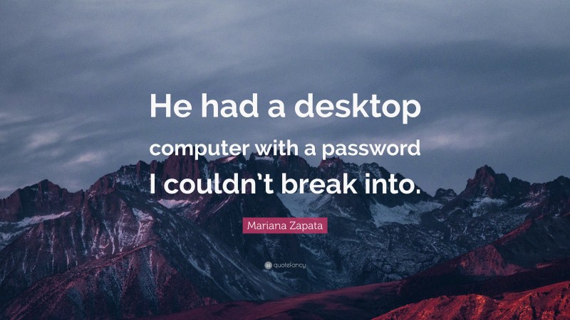 Mariana Zapata Quote: “He had a desktop computer with a password I couldn’t break into.”