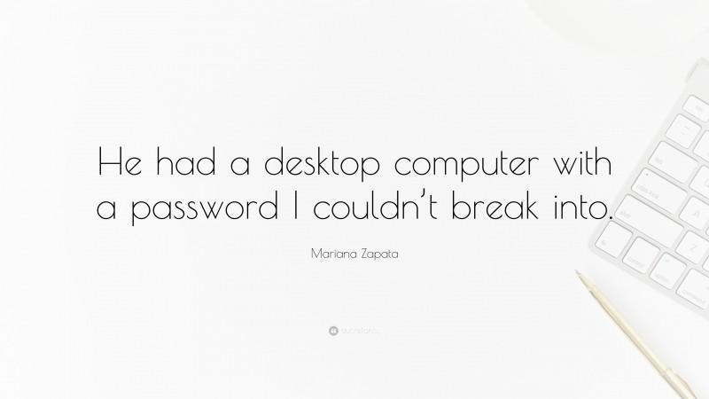 Mariana Zapata Quote: “He had a desktop computer with a password I couldn’t break into.”