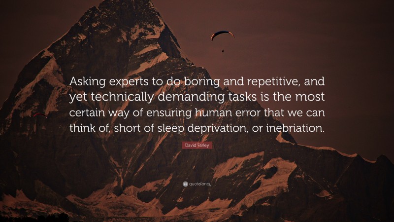 David Farley Quote: “Asking experts to do boring and repetitive, and yet technically demanding tasks is the most certain way of ensuring human error that we can think of, short of sleep deprivation, or inebriation.”