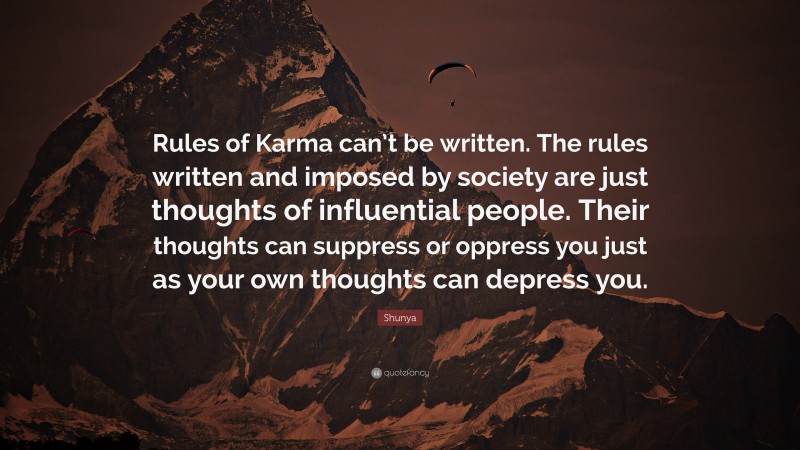 Shunya Quote: “Rules of Karma can’t be written. The rules written and imposed by society are just thoughts of influential people. Their thoughts can suppress or oppress you just as your own thoughts can depress you.”