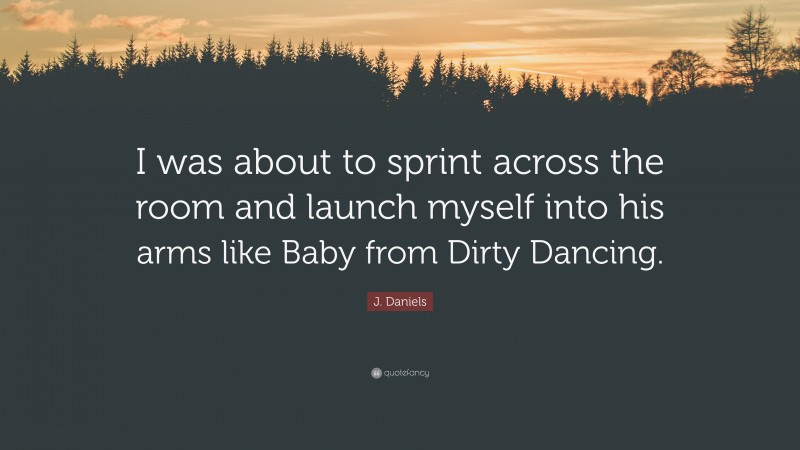 J. Daniels Quote: “I was about to sprint across the room and launch myself into his arms like Baby from Dirty Dancing.”