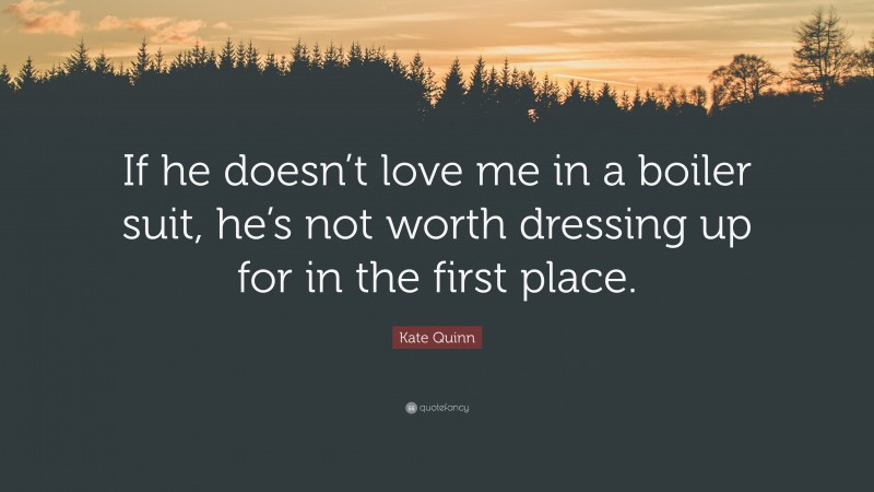 Kate Quinn Quote: “If he doesn’t love me in a boiler suit, he’s not worth dressing up for in the first place.”