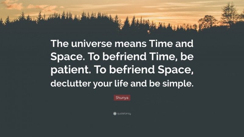 Shunya Quote: “The universe means Time and Space. To befriend Time, be patient. To befriend Space, declutter your life and be simple.”