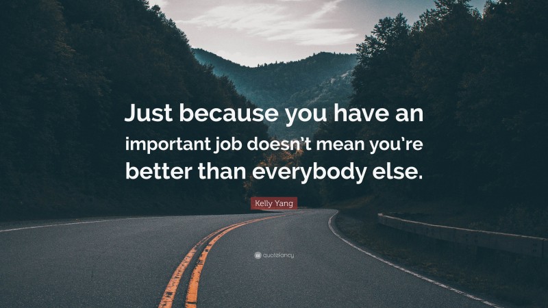 Kelly Yang Quote: “Just because you have an important job doesn’t mean you’re better than everybody else.”