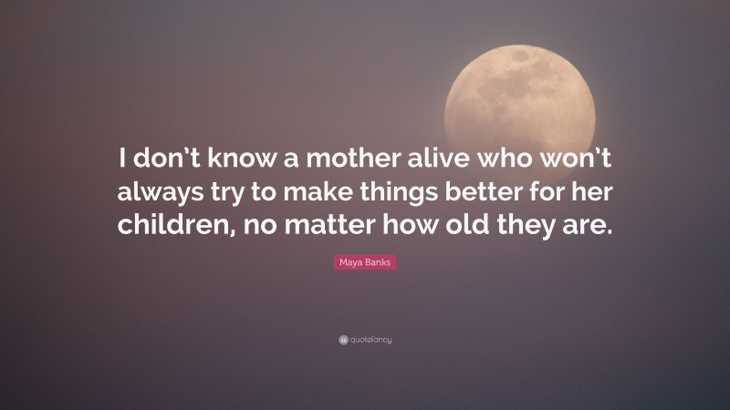 Maya Banks Quote: “I don’t know a mother alive who won’t always try to make things better for her children, no matter how old they are.”