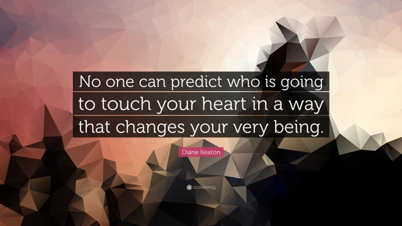 Diane Keaton Quote: “No one can predict who is going to touch your heart in a way that changes your very being.”