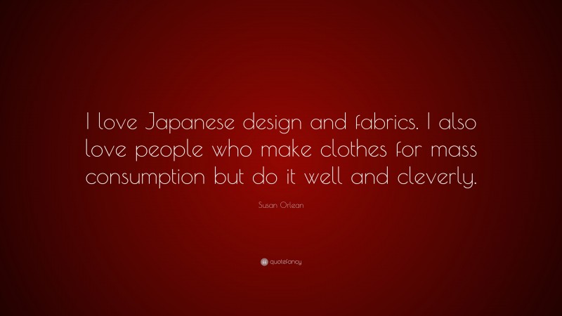 Susan Orlean Quote: “I love Japanese design and fabrics. I also love people who make clothes for mass consumption but do it well and cleverly.”