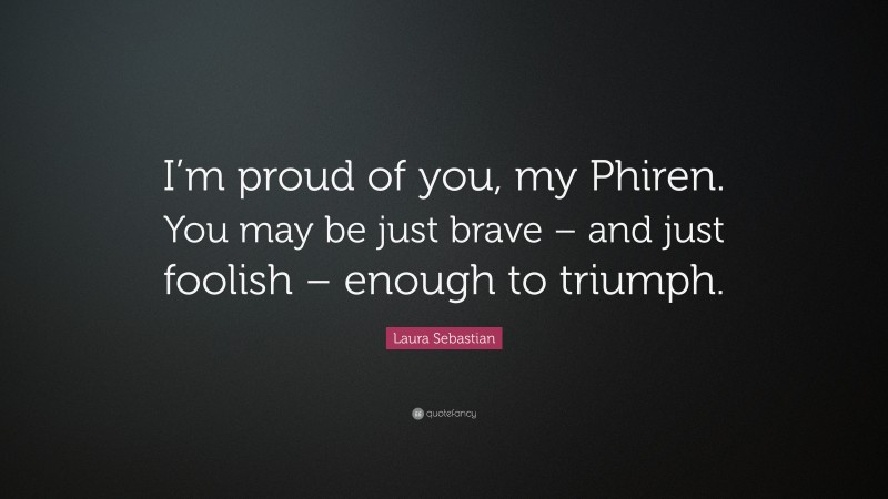 Laura Sebastian Quote: “I’m proud of you, my Phiren. You may be just brave – and just foolish – enough to triumph.”