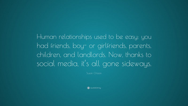Susan Orlean Quote: “Human relationships used to be easy: you had friends, boy- or girlfriends, parents, children, and landlords. Now, thanks to social media, it’s all gone sideways.”