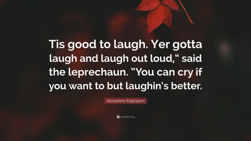 Jacqueline Edgington Quote: “Tis good to laugh. Yer gotta laugh and laugh out loud,” said the leprechaun. “You can cry if you want to but laughin’s better.”