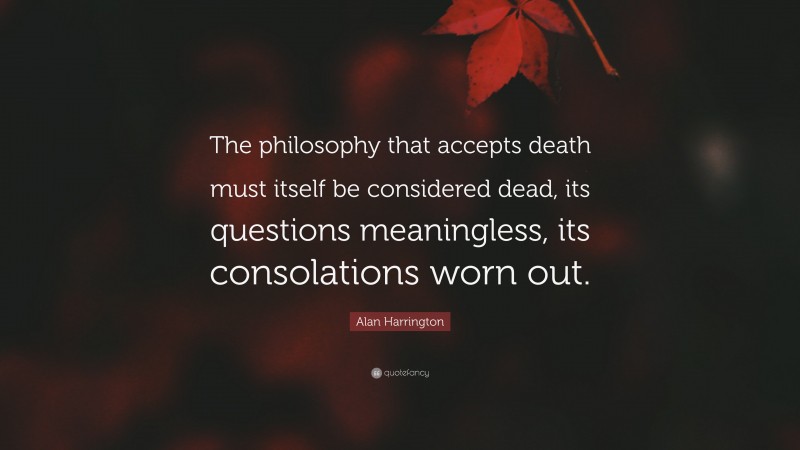 Alan Harrington Quote: “The philosophy that accepts death must itself be considered dead, its questions meaningless, its consolations worn out.”