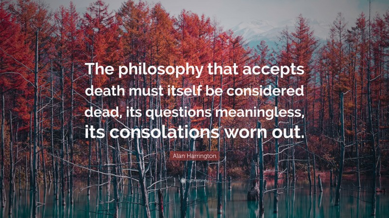 Alan Harrington Quote: “The philosophy that accepts death must itself be considered dead, its questions meaningless, its consolations worn out.”