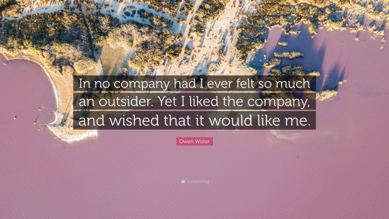 Owen Wister Quote: “In no company had I ever felt so much an outsider. Yet I liked the company, and wished that it would like me.”