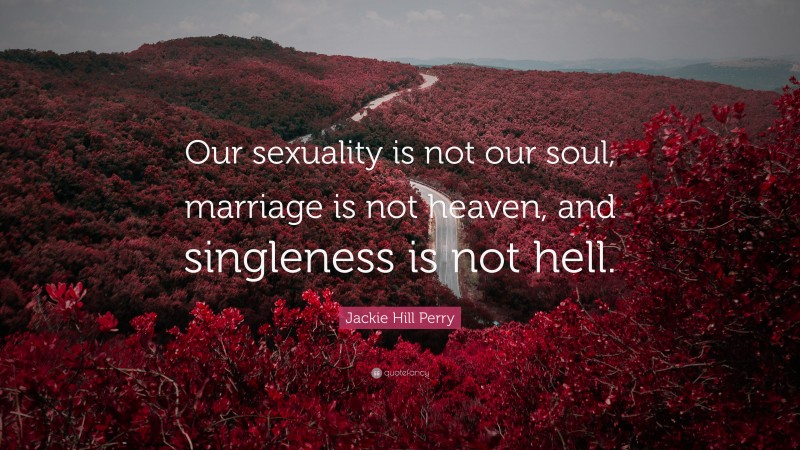 Jackie Hill Perry Quote: “Our sexuality is not our soul, marriage is not heaven, and singleness is not hell.”