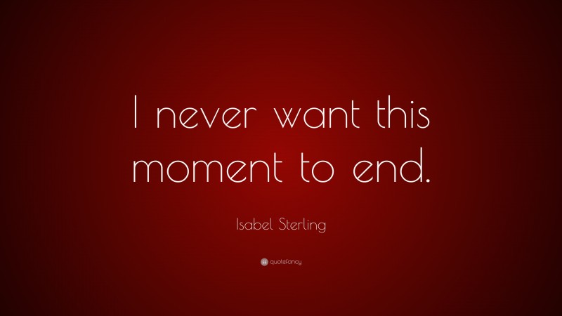 Isabel Sterling Quote: “I never want this moment to end.”