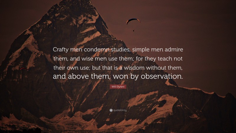 Will Durant Quote: “Crafty men condemn studies, simple men admire them, and wise men use them; for they teach not their own use; but that is a wisdom without them, and above them, won by observation.”