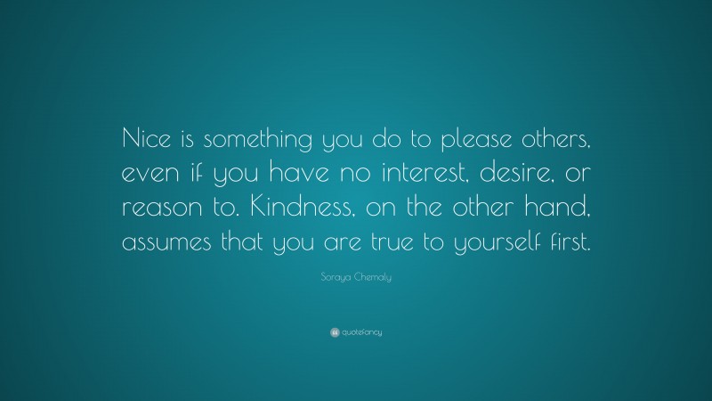 Soraya Chemaly Quote: “Nice is something you do to please others, even if you have no interest, desire, or reason to. Kindness, on the other hand, assumes that you are true to yourself first.”