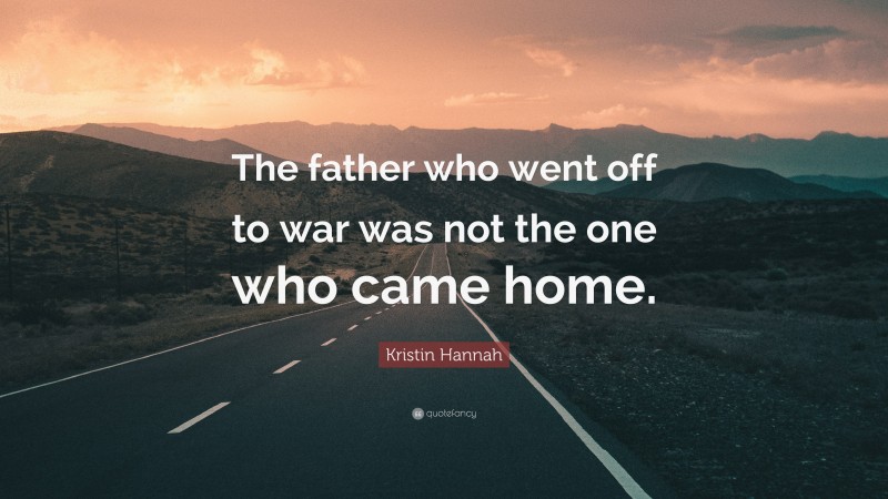 Kristin Hannah Quote: “The father who went off to war was not the one who came home.”