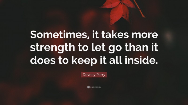 Devney Perry Quote: “Sometimes, it takes more strength to let go than it does to keep it all inside.”