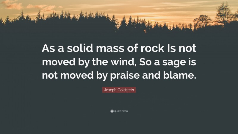Joseph Goldstein Quote: “As a solid mass of rock Is not moved by the wind, So a sage is not moved by praise and blame.”
