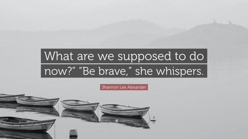 Shannon Lee Alexander Quote: “What are we supposed to do now?” “Be brave,” she whispers.”
