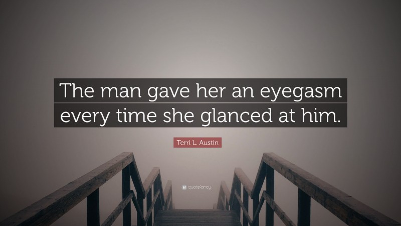 Terri L. Austin Quote: “The man gave her an eyegasm every time she glanced at him.”