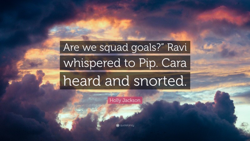 Holly Jackson Quote: “Are we squad goals?” Ravi whispered to Pip. Cara heard and snorted.”