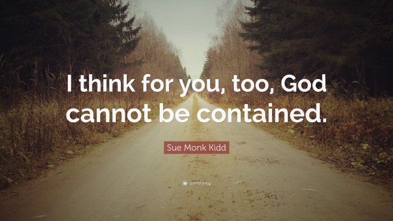 Sue Monk Kidd Quote: “I think for you, too, God cannot be contained.”