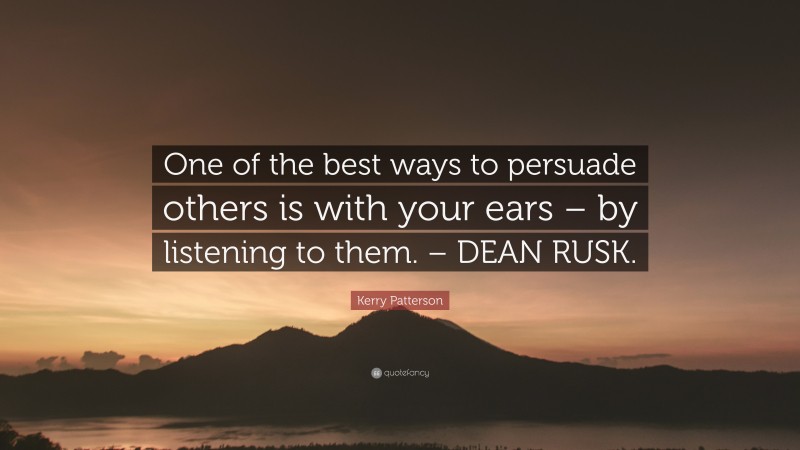 Kerry Patterson Quote: “One of the best ways to persuade others is with your ears – by listening to them. – DEAN RUSK.”