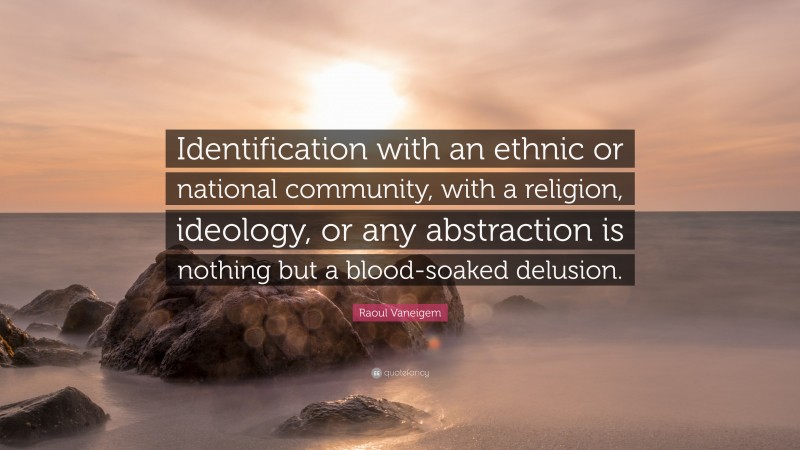 Raoul Vaneigem Quote: “Identification with an ethnic or national community, with a religion, ideology, or any abstraction is nothing but a blood-soaked delusion.”