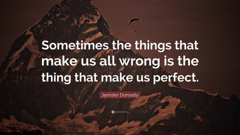 Jennifer Donnelly Quote: “Sometimes the things that make us all wrong is the thing that make us perfect.”