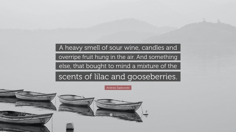 Andrzej Sapkowski Quote: “A heavy smell of sour wine, candles and overripe fruit hung in the air. And something else, that bought to mind a mixture of the scents of lilac and gooseberries.”