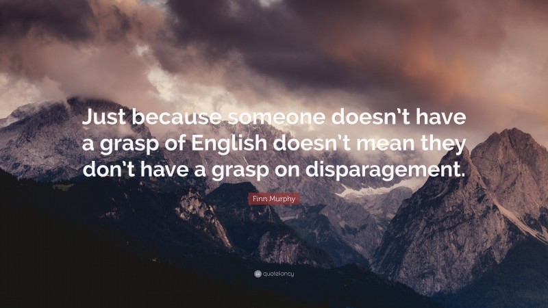 Finn Murphy Quote: “Just because someone doesn’t have a grasp of English doesn’t mean they don’t have a grasp on disparagement.”