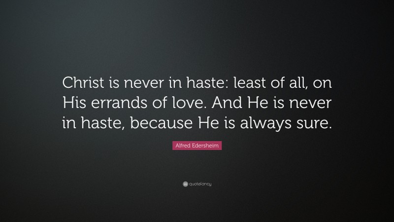 Alfred Edersheim Quote: “Christ is never in haste: least of all, on His errands of love. And He is never in haste, because He is always sure.”