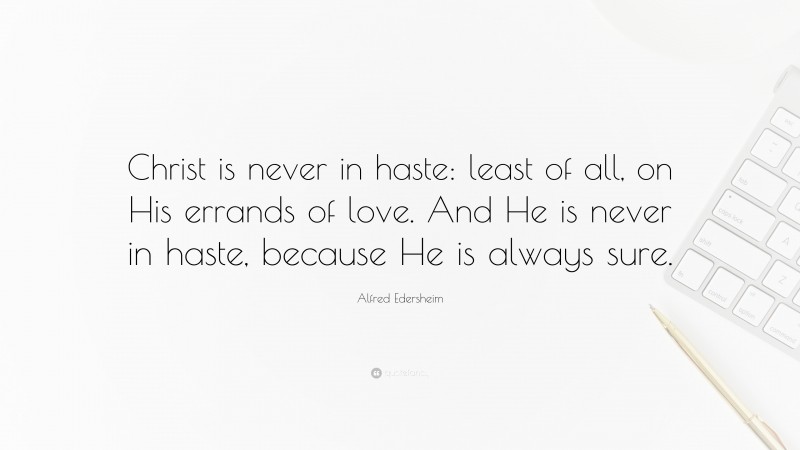 Alfred Edersheim Quote: “Christ is never in haste: least of all, on His errands of love. And He is never in haste, because He is always sure.”