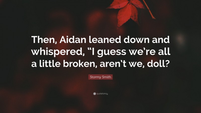 Stormy Smith Quote: “Then, Aidan leaned down and whispered, “I guess we’re all a little broken, aren’t we, doll?”