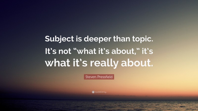 Steven Pressfield Quote: “Subject is deeper than topic. It’s not “what it’s about,” it’s what it’s really about.”