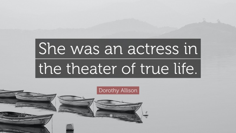 Dorothy Allison Quote: “She was an actress in the theater of true life.”