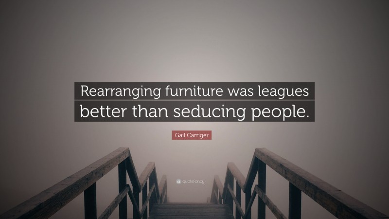 Gail Carriger Quote: “Rearranging furniture was leagues better than seducing people.”