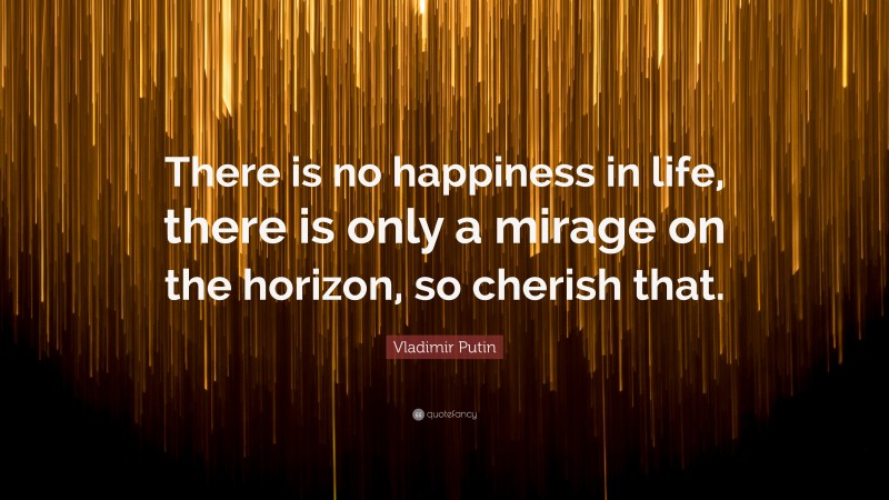 Vladimir Putin Quote: “There is no happiness in life, there is only a mirage on the horizon, so cherish that.”
