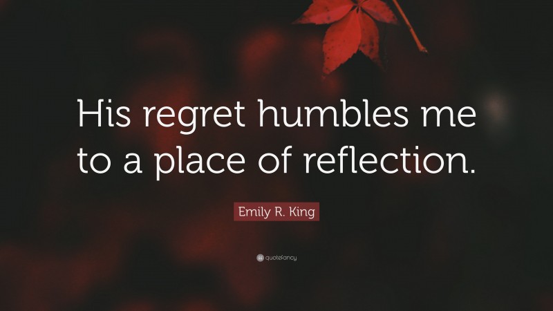 Emily R. King Quote: “His regret humbles me to a place of reflection.”