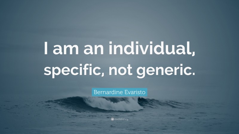 Bernardine Evaristo Quote: “I am an individual, specific, not generic.”