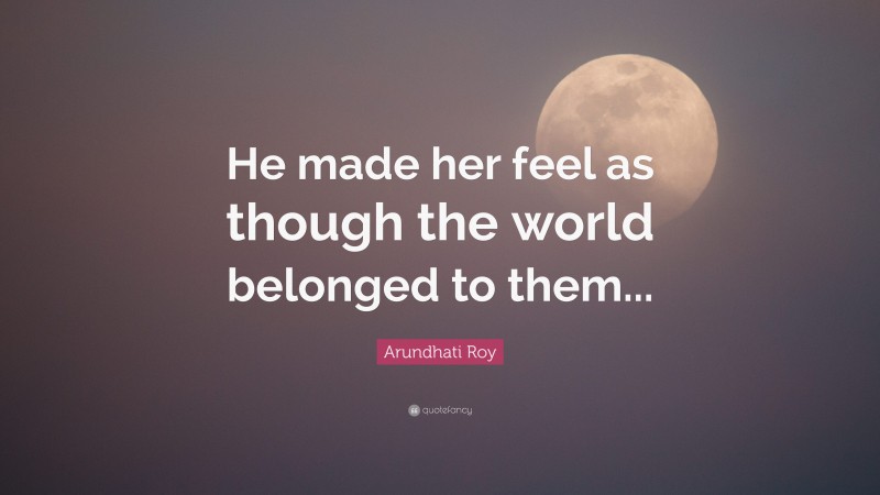 Arundhati Roy Quote: “He made her feel as though the world belonged to them...”