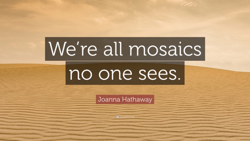 Joanna Hathaway Quote: “We’re all mosaics no one sees.”
